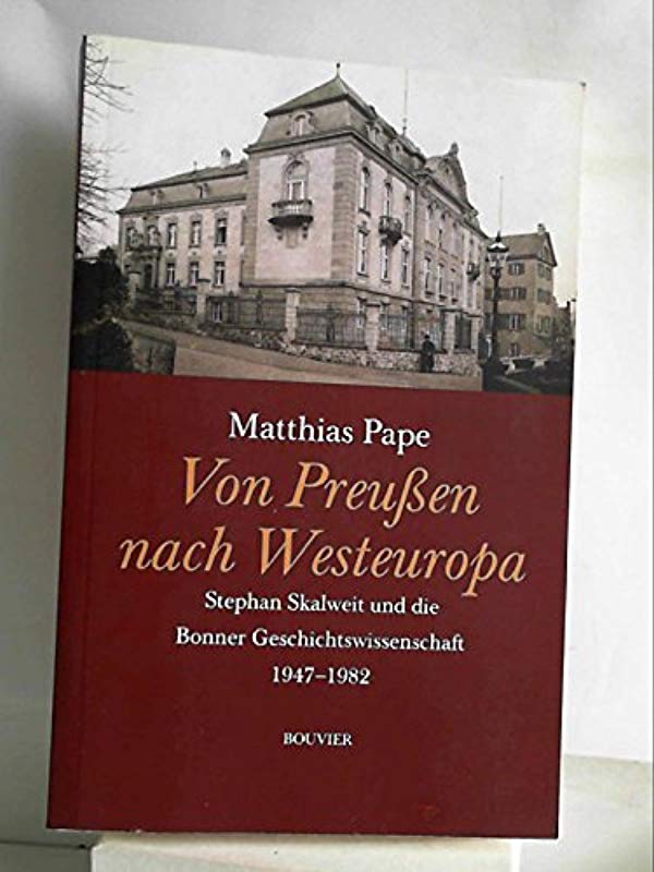 Von Preußen nach Westeuropa: Stefan Skalweit und die Bonner Geschichtswissenschaft 1947-1982 - Matthias Pape