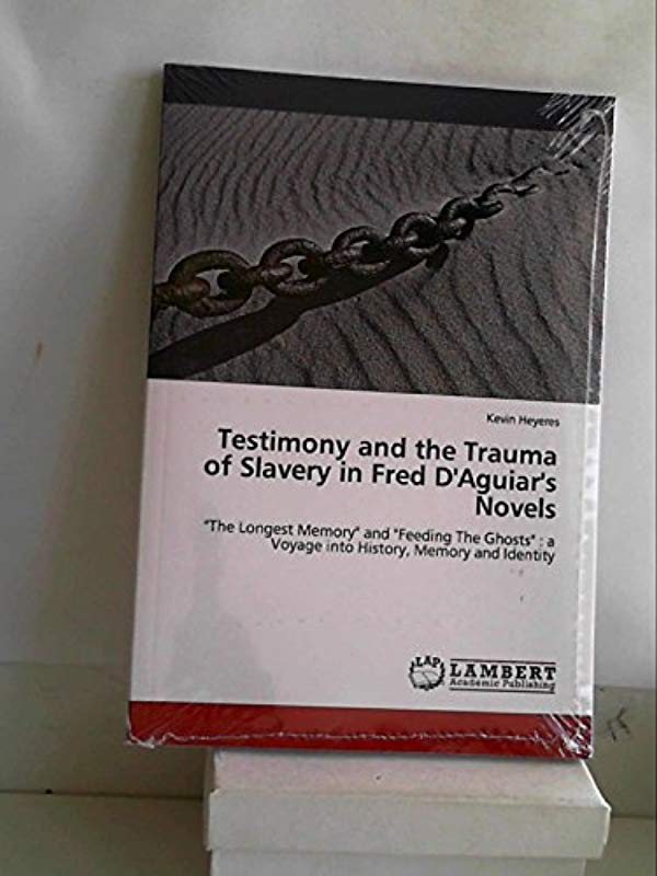 Testimony and the Trauma of Slavery in Fred DAguiars Novels: The Longest Memory and Feeding The Ghosts : a Voyage into History, Memory and Identity - Kevin Heyeres